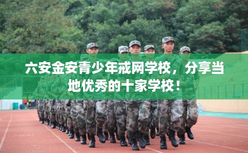 六安金安青少年戒网学校，分享当地优秀的十家学校！