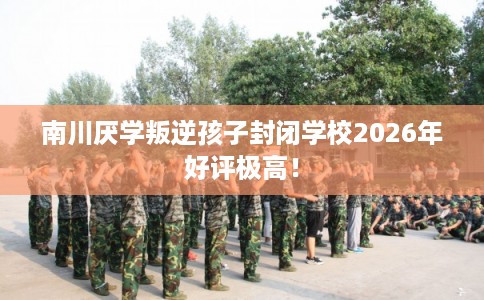 南川厌学叛逆孩子封闭学校2026年好评极高！