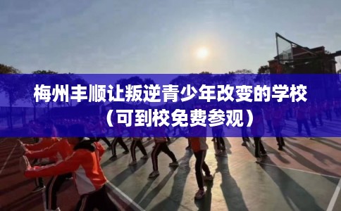 梅州丰顺让叛逆青少年改变的学校（可到校免费参观）