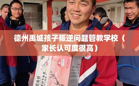 德州禹城孩子叛逆问题管教学校（家长认可度很高）