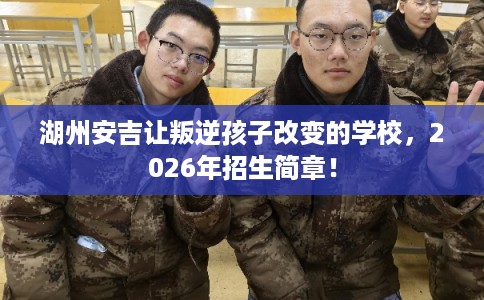 湖州安吉让叛逆孩子改变的学校，2026年招生简章！