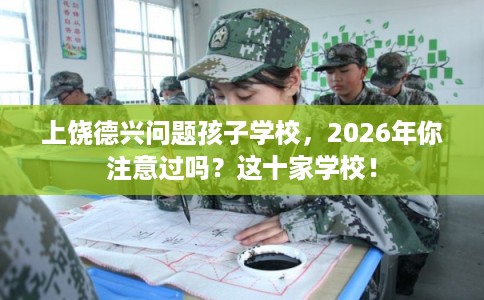 上饶德兴问题孩子学校,2026年你注意过吗?这十家学校! 上饶德兴问题孩子学校,2026年你注意过吗?这十家学校!