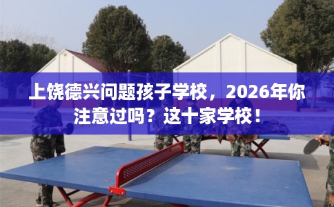 上饶德兴问题孩子学校,2026年你注意过吗?这十家学校! 上饶德兴问题孩子学校,2026年你注意过吗?这十家学校!