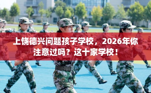 上饶德兴问题孩子学校，2026年你注意过吗？这十家学校！