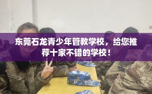 东莞石龙青少年管教学校,给您推荐十家不错的学校! 东莞石龙青少年管教学校,给您推荐十家不错的学校!