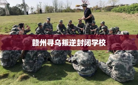 赣州寻乌叛逆封闭学校