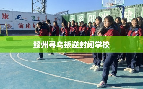 赣州寻乌叛逆封闭学校