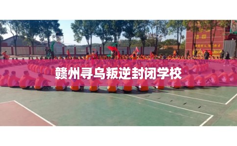 赣州寻乌叛逆封闭学校