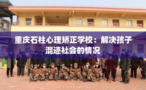 重庆石柱心理矫正学校:解决孩子混迹社会的情况 重庆石柱心理矫正学校:解决孩子混迹社会的情况
