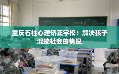 重庆石柱心理矫正学校:解决孩子混迹社会的情况 重庆石柱心理矫正学校:解决孩子混迹社会的情况