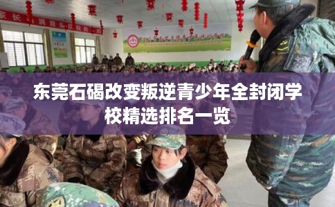 东莞石碣改变叛逆青少年全封闭学校精选排名一览