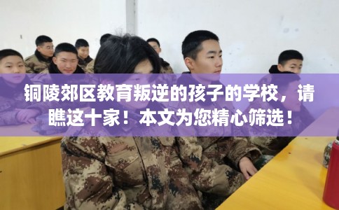 铜陵郊区教育叛逆的孩子的学校，请瞧这十家！本文为您精心筛选！