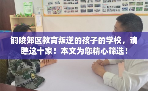 铜陵郊区教育叛逆的孩子的学校，请瞧这十家！本文为您精心筛选！