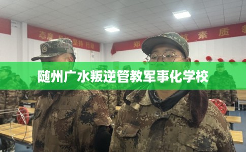 随州广水叛逆管教军事化学校