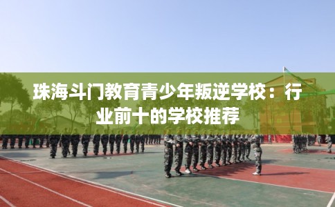 珠海斗门教育青少年叛逆学校：行业前十的学校推荐