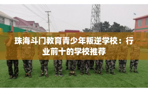 珠海斗门教育青少年叛逆学校：行业前十的学校推荐