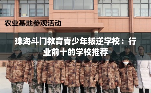 珠海斗门教育青少年叛逆学校：行业前十的学校推荐