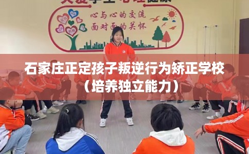 石家庄正定孩子叛逆行为矫正学校（培养独立能力）