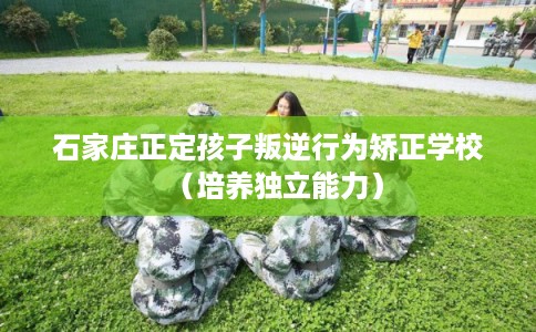 石家庄正定孩子叛逆行为矫正学校（培养独立能力）