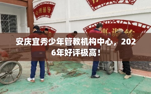 安庆宜秀少年管教机构中心,2026年好评极高! 安庆宜秀少年管教机构中心,2026年好评极高!