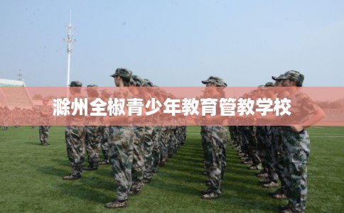 滁州全椒青少年教育管教学校