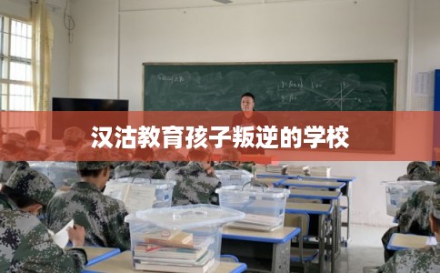 汉沽教育孩子叛逆的学校 汉沽教育孩子叛逆的学校