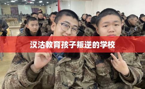 汉沽教育孩子叛逆的学校 汉沽教育孩子叛逆的学校