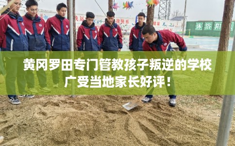 黄冈罗田专门管教孩子叛逆的学校广受当地家长好评！