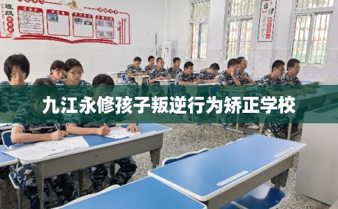 九江永修孩子叛逆行为矫正学校 九江永修孩子叛逆行为矫正学校
