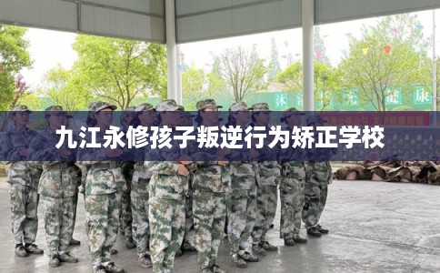 九江永修孩子叛逆行为矫正学校 九江永修孩子叛逆行为矫正学校