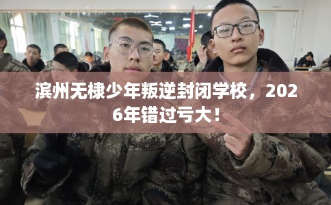滨州无棣少年叛逆封闭学校,2026年错过亏大! 滨州无棣少年叛逆封闭学校,2026年错过亏大!