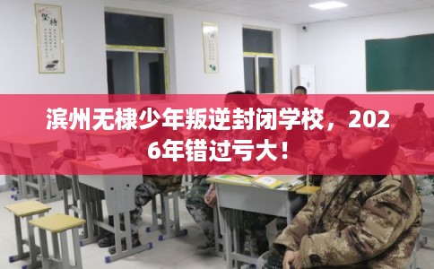 滨州无棣少年叛逆封闭学校,2026年错过亏大! 滨州无棣少年叛逆封闭学校,2026年错过亏大!