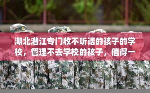 湖北潜江专门收不听话的孩子的学校，管理不去学校的孩子，值得一看！