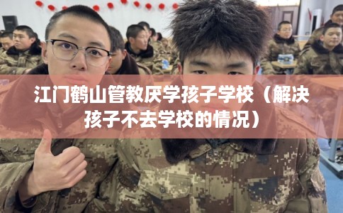 江门鹤山管教厌学孩子学校（解决孩子不去学校的情况）