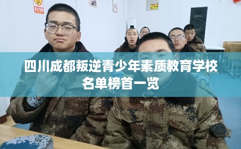 四川成都叛逆青少年素质教育学校名单榜首一览 四川成都叛逆青少年素质教育学校名单榜首一览