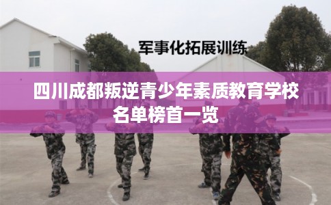 四川成都叛逆青少年素质教育学校名单榜首一览 四川成都叛逆青少年素质教育学校名单榜首一览