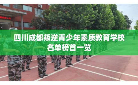 四川成都叛逆青少年素质教育学校名单榜首一览 四川成都叛逆青少年素质教育学校名单榜首一览