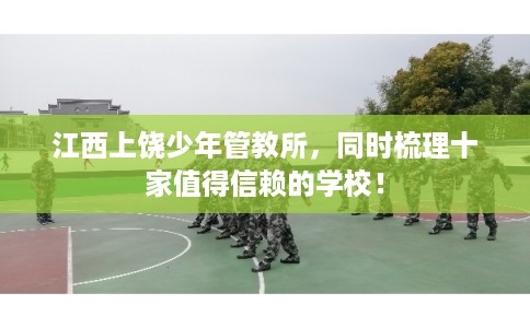江西上饶少年管教所，同时梳理十家值得信赖的学校！