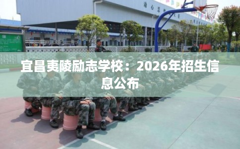 宜昌夷陵励志学校：2026年招生信息公布