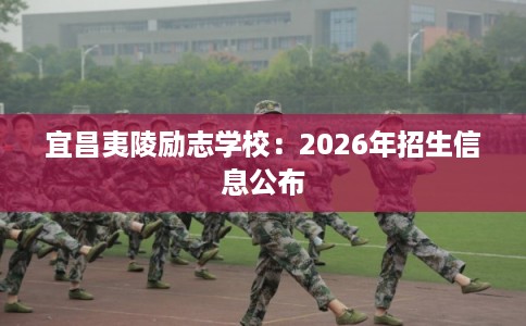 宜昌夷陵励志学校：2026年招生信息公布
