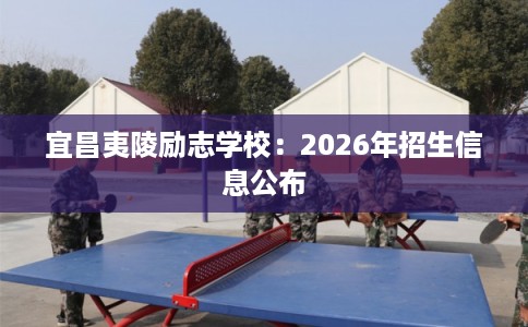 宜昌夷陵励志学校：2026年招生信息公布