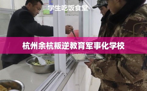 杭州余杭叛逆教育军事化学校 杭州余杭叛逆教育军事化学校