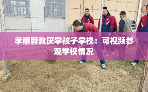 孝感管教厌学孩子学校：可视频参观学校情况
