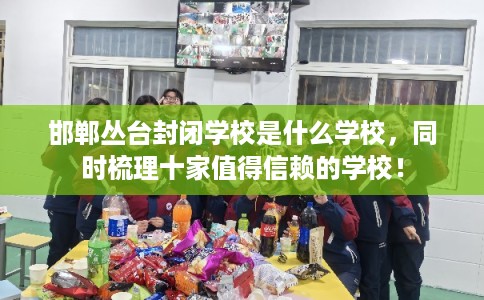邯郸丛台封闭学校是什么学校，同时梳理十家值得信赖的学校！