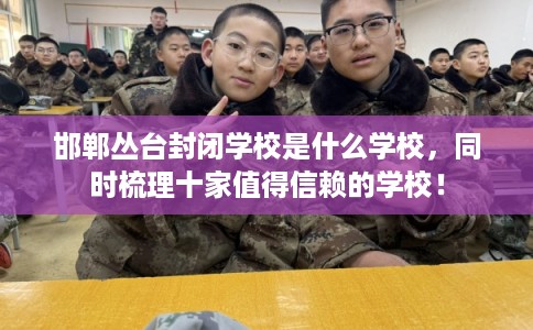 邯郸丛台封闭学校是什么学校，同时梳理十家值得信赖的学校！