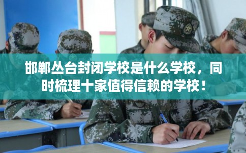 邯郸丛台封闭学校是什么学校，同时梳理十家值得信赖的学校！