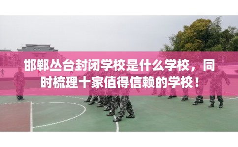 邯郸丛台封闭学校是什么学校，同时梳理十家值得信赖的学校！