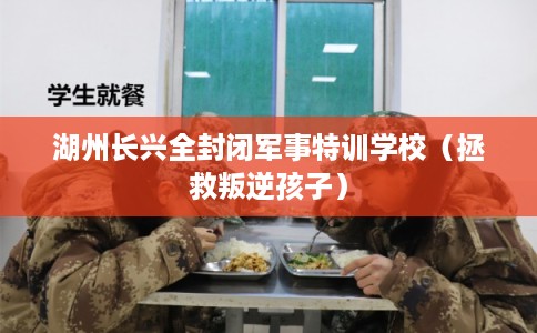 湖州长兴全封闭军事特训学校（拯救叛逆孩子）
