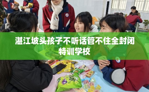 湛江坡头孩子不听话管不住全封闭特训学校 湛江坡头孩子不听话管不住全封闭特训学校