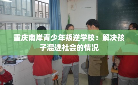 重庆南岸青少年叛逆学校：解决孩子混迹社会的情况